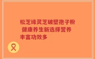 松芝缘灵芝破壁孢子粉 健康养生新选择营养丰富功效多