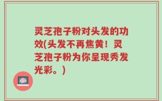 灵芝孢子粉对头发的功效(头发不再焦黄！灵芝孢子粉为你呈现秀发光彩。)