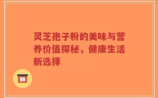 灵芝孢子粉的美味与营养价值探秘，健康生活新选择