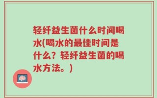 轻纤益生菌什么时间喝水(喝水的最佳时间是什么？轻纤益生菌的喝水方法。)