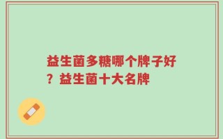 益生菌多糖哪个牌子好？益生菌十大名牌