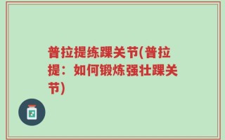 普拉提练踝关节(普拉提：如何锻炼强壮踝关节)