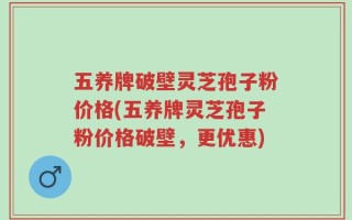 五养牌破壁灵芝孢子粉价格(五养牌灵芝孢子粉价格破壁，更优惠)