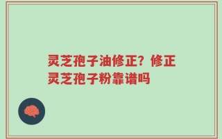 灵芝孢子油修正？修正灵芝孢子粉靠谱吗