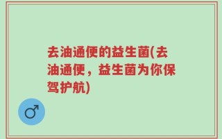 去油通便的益生菌(去油通便，益生菌为你保驾护航)