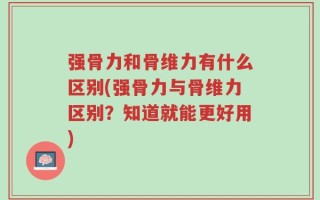 强骨力和骨维力有什么区别(强骨力与骨维力区别？知道就能更好用)