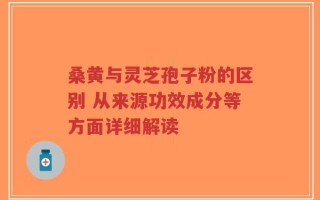 桑黄与灵芝孢子粉的区别 从来源功效成分等方面详细解读