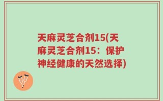 天麻灵芝合剂15(天麻灵芝合剂15：保护神经健康的天然选择)