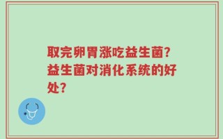 取完卵胃涨吃益生菌？益生菌对消化系统的好处？