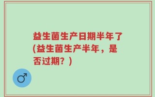 益生菌生产日期半年了(益生菌生产半年，是否过期？)