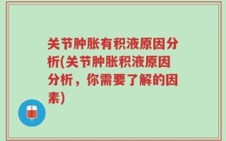关节肿胀有积液原因分析(关节肿胀积液原因分析，你需要了解的因素)