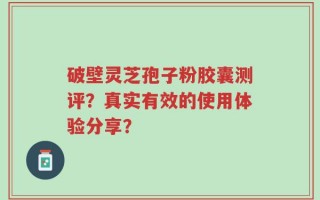 破壁灵芝孢子粉胶囊测评？真实有效的使用体验分享？