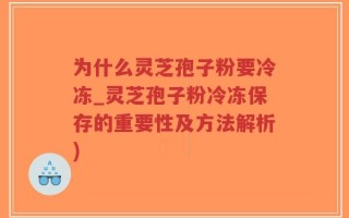 为什么灵芝孢子粉要冷冻_灵芝孢子粉冷冻保存的重要性及方法解析)