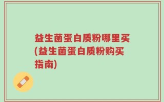 益生菌蛋白质粉哪里买(益生菌蛋白质粉购买指南)