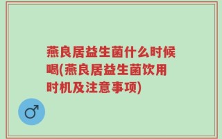 燕良居益生菌什么时候喝(燕良居益生菌饮用时机及注意事项)