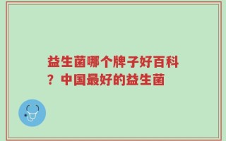 益生菌哪个牌子好百科？中国最好的益生菌