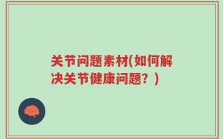 关节问题素材(如何解决关节健康问题？)