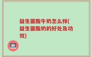 益生菌酸牛奶怎么样(益生菌酸奶的好处及功效)