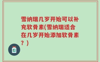 雪纳瑞几岁开始可以补充软骨素(雪纳瑞适合在几岁开始添加软骨素？)