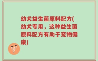 幼犬益生菌原料配方(幼犬专用，这种益生菌原料配方有助于宠物健康)