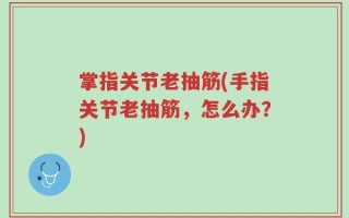 掌指关节老抽筋(手指关节老抽筋，怎么办？)