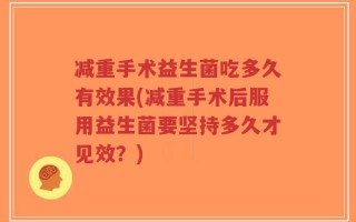 减重手术益生菌吃多久有效果(减重手术后服用益生菌要坚持多久才见效？)