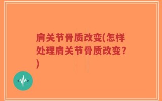 肩关节骨质改变(怎样处理肩关节骨质改变？)