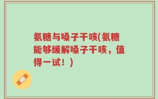 氨糖与嗓子干咳(氨糖能够缓解嗓子干咳，值得一试！)
