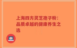 上海四方灵芝孢子粉：品质卓越的健康养生之选