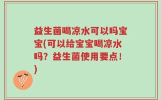 益生菌喝凉水可以吗宝宝(可以给宝宝喝凉水吗？益生菌使用要点！)