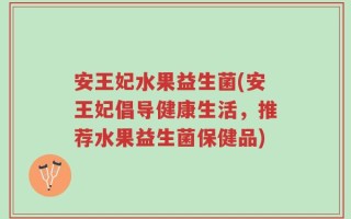 安王妃水果益生菌(安王妃倡导健康生活，推荐水果益生菌保健品)