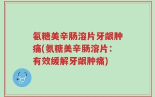 氨糖美辛肠溶片牙龈肿痛(氨糖美辛肠溶片：有效缓解牙龈肿痛)