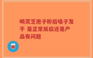 喝灵芝孢子粉后嗓子发干 是正常反应还是产品有问题