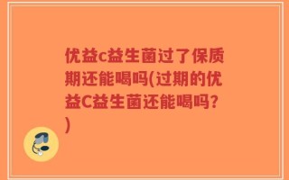 优益c益生菌过了保质期还能喝吗(过期的优益C益生菌还能喝吗？)