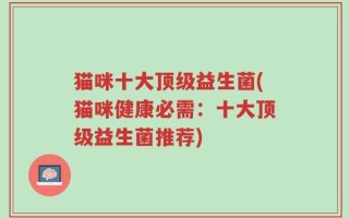 猫咪十大顶级益生菌(猫咪健康必需：十大顶级益生菌推荐)