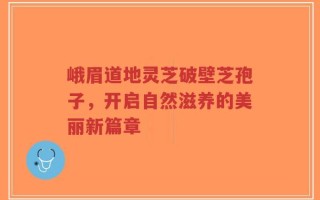 峨眉道地灵芝破壁芝孢子，开启自然滋养的美丽新篇章