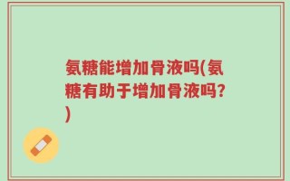 氨糖能增加骨液吗(氨糖有助于增加骨液吗？)
