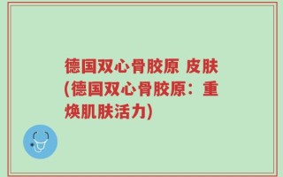 德国双心骨胶原 皮肤(德国双心骨胶原：重焕肌肤活力)