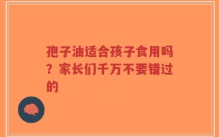 孢子油适合孩子食用吗？家长们千万不要错过的