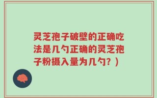 灵芝孢子破壁的正确吃法是几勺正确的灵芝孢子粉摄入量为几勺？)