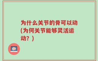 为什么关节的骨可以动(为何关节能够灵活运动？)