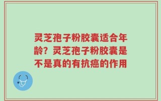 灵芝孢子粉胶囊适合年龄？灵芝孢子粉胶囊是不是真的有抗癌的作用