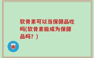软骨素可以当保健品吃吗(软骨素能成为保健品吗？)