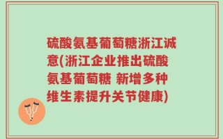 硫酸氨基葡萄糖浙江诚意(浙江企业推出硫酸氨基葡萄糖 新增多种维生素提升关节健康)