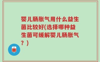 婴儿肠胀气用什么益生菌比较好(选择哪种益生菌可缓解婴儿肠胀气？)