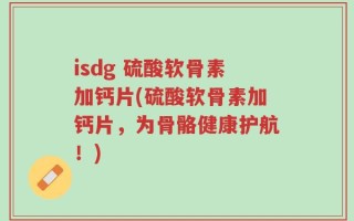 isdg 硫酸软骨素加钙片(硫酸软骨素加钙片，为骨骼健康护航！)
