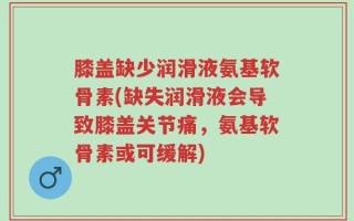 膝盖缺少润滑液氨基软骨素(缺失润滑液会导致膝盖关节痛，氨基软骨素或可缓解)