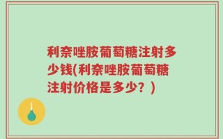 利奈唑胺葡萄糖注射多少钱(利奈唑胺葡萄糖注射价格是多少？)