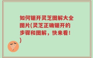 如何锯开灵芝图解大全图片(灵芝正确锯开的步骤和图解，快来看！)