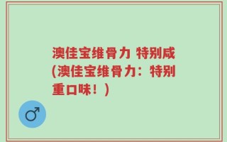 澳佳宝维骨力 特别咸(澳佳宝维骨力：特别重口味！)